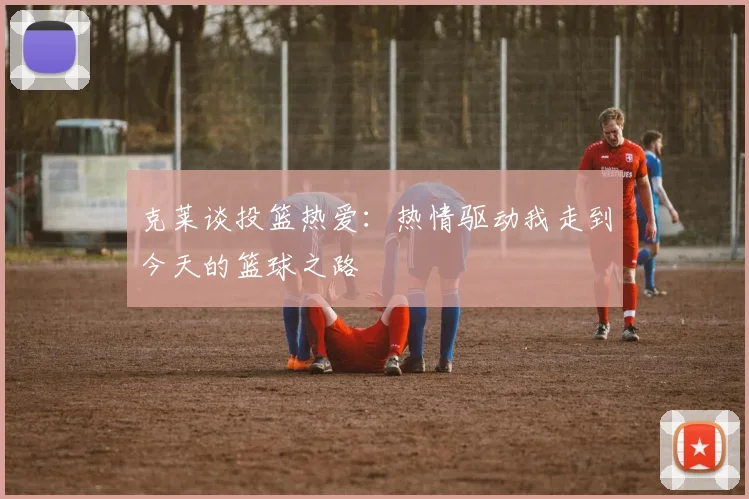 克莱谈投篮热爱：热情驱动我走到今天的篮球之路