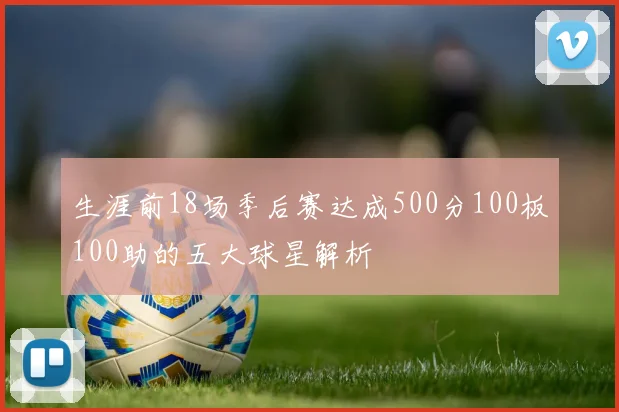 生涯前18场季后赛达成500分100板100助的五大球星解析