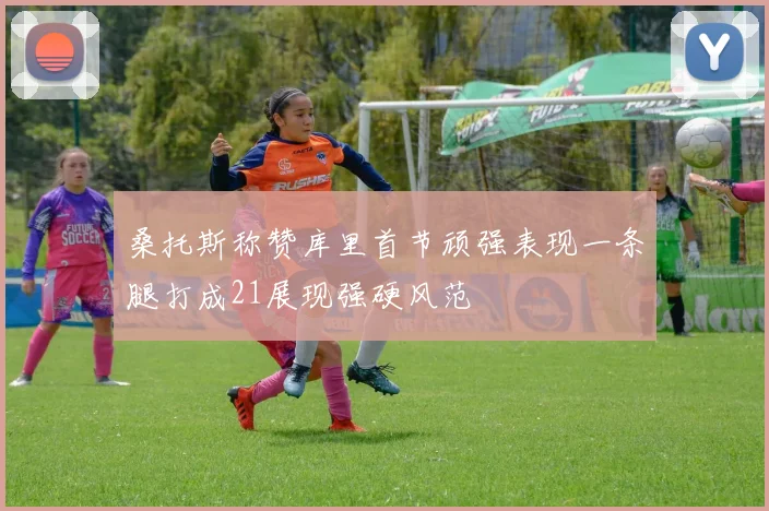 桑托斯称赞库里首节顽强表现一条腿打成21展现强硬风范