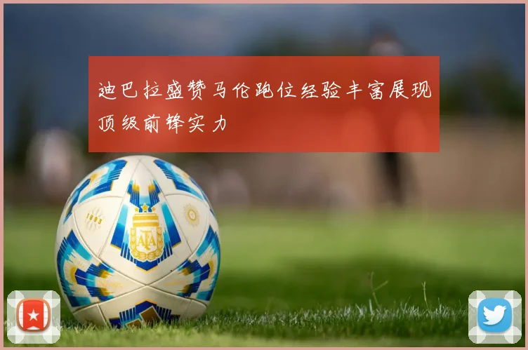 迪巴拉盛赞马伦跑位经验丰富展现顶级前锋实力