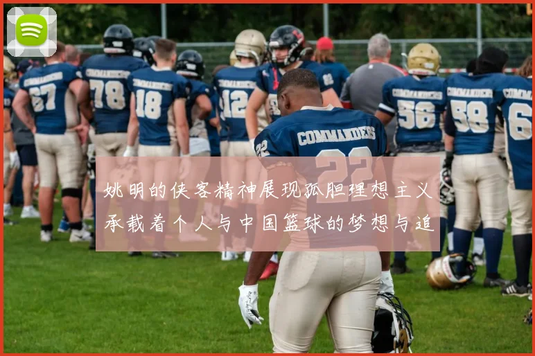 姚明的侠客精神展现孤胆理想主义承载着个人与中国篮球的梦想与追求