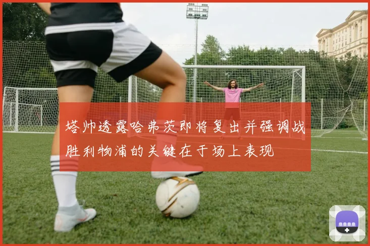 塔帅透露哈弗茨即将复出并强调战胜利物浦的关键在于场上表现